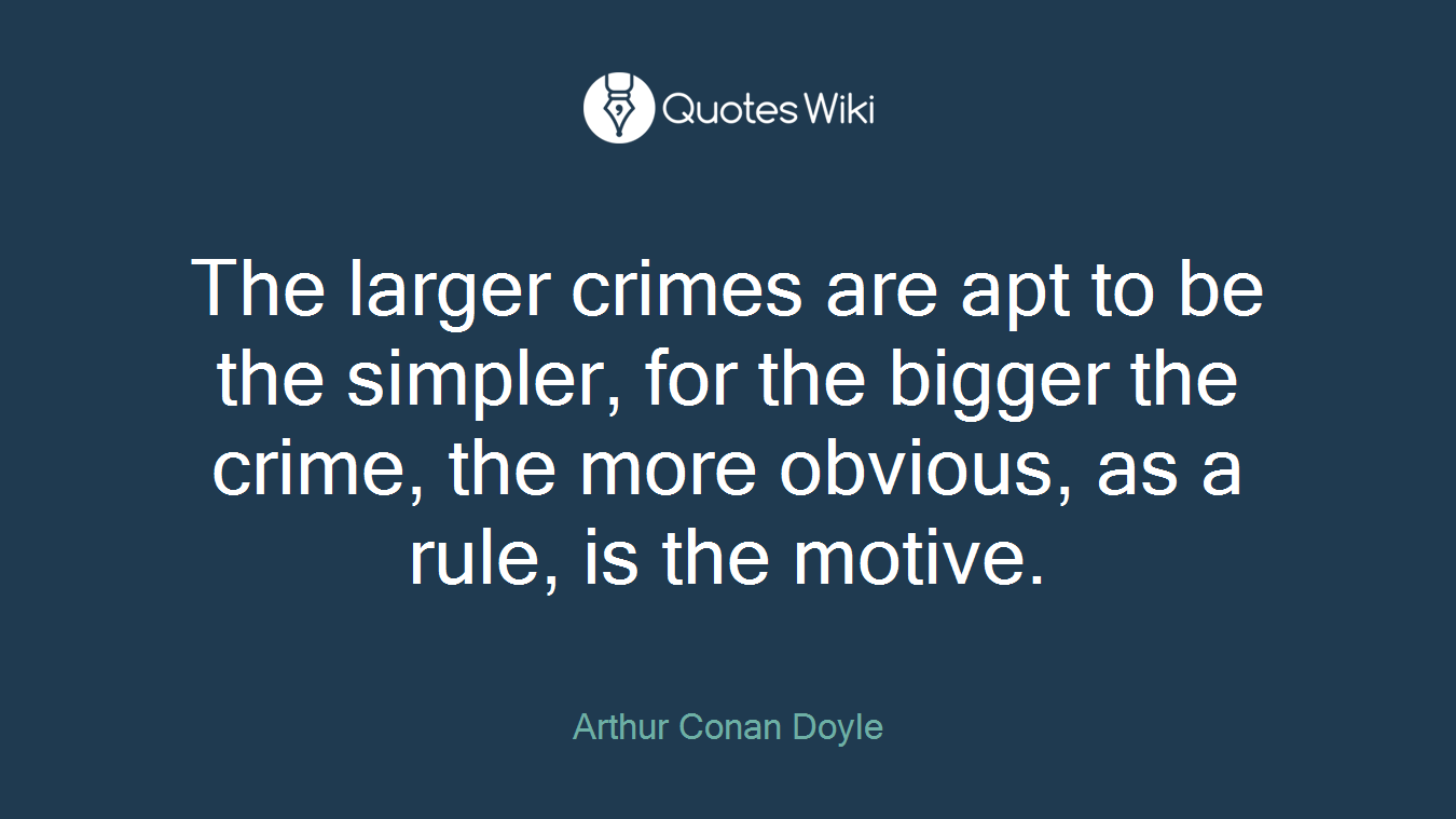 The larger crimes are apt to be the simpler, for the bigger the crime, the more obvious, as a rule, is the motive.