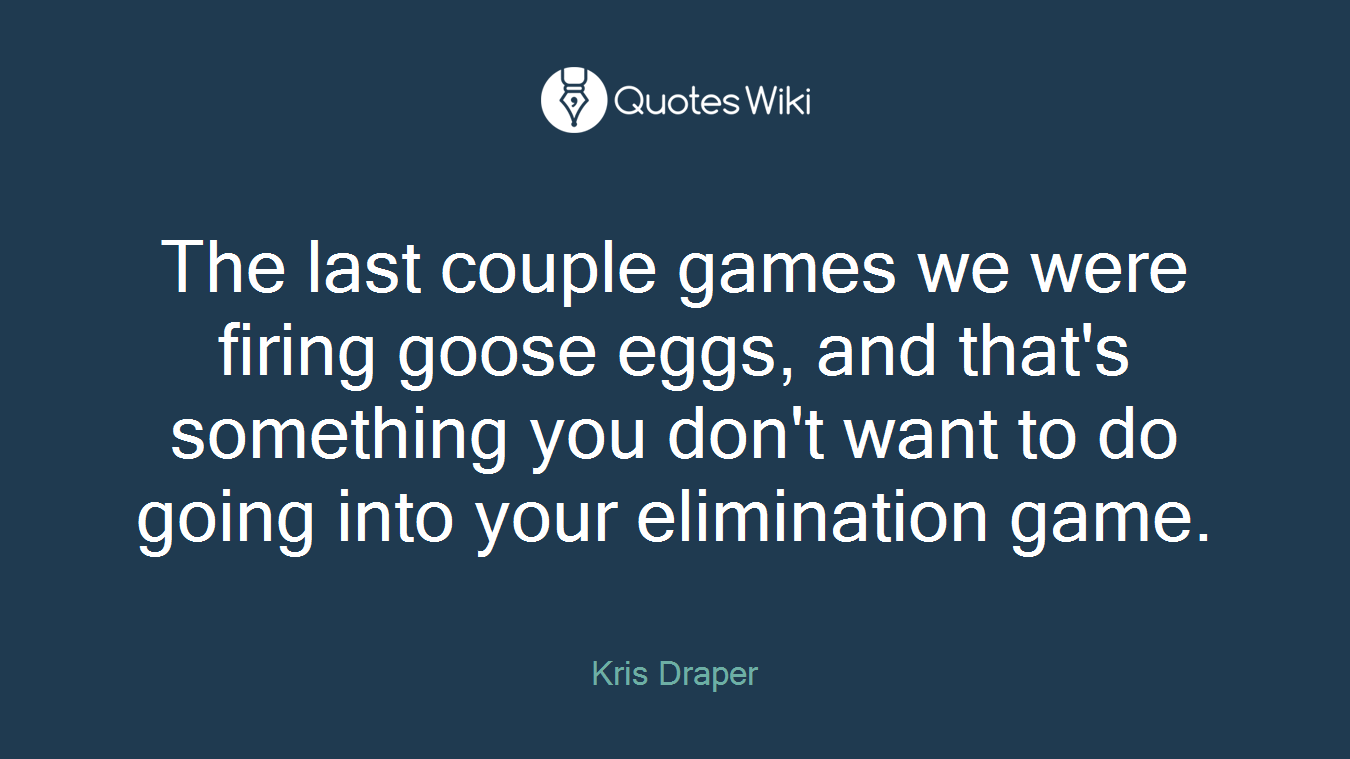 The last couple games we were firing goose eggs, and that's something you don't want to do going into your elimination game.