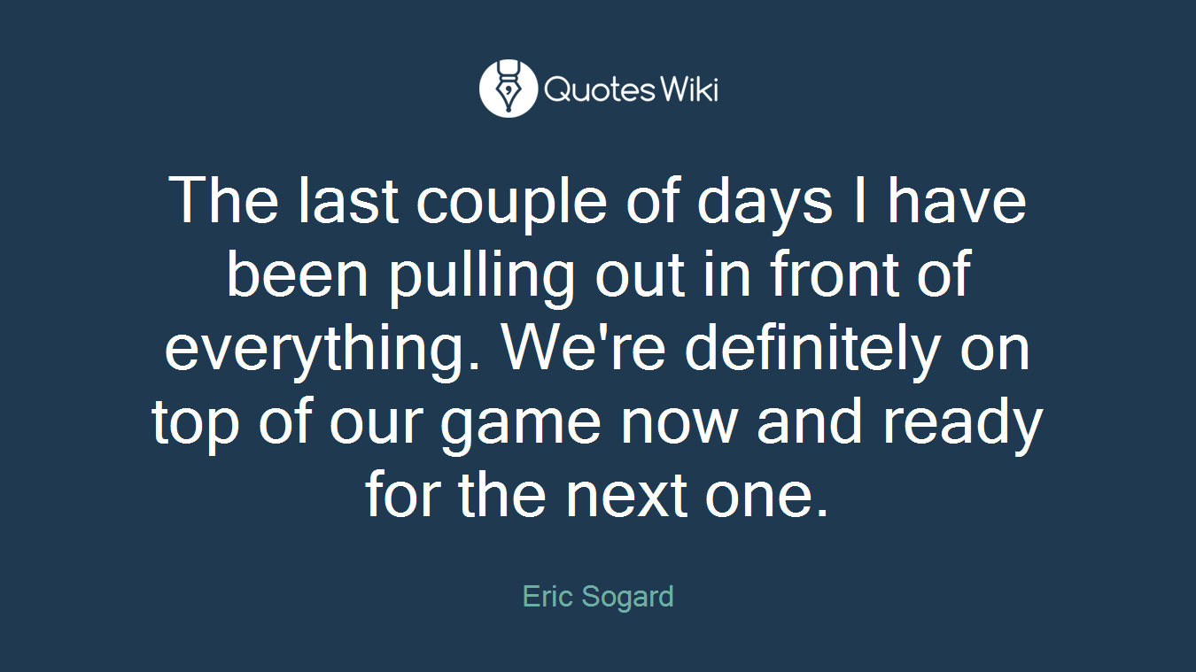 The last couple of days I have been pulling out in front of everything. We're definitely on top of our game now and ready for the next one.