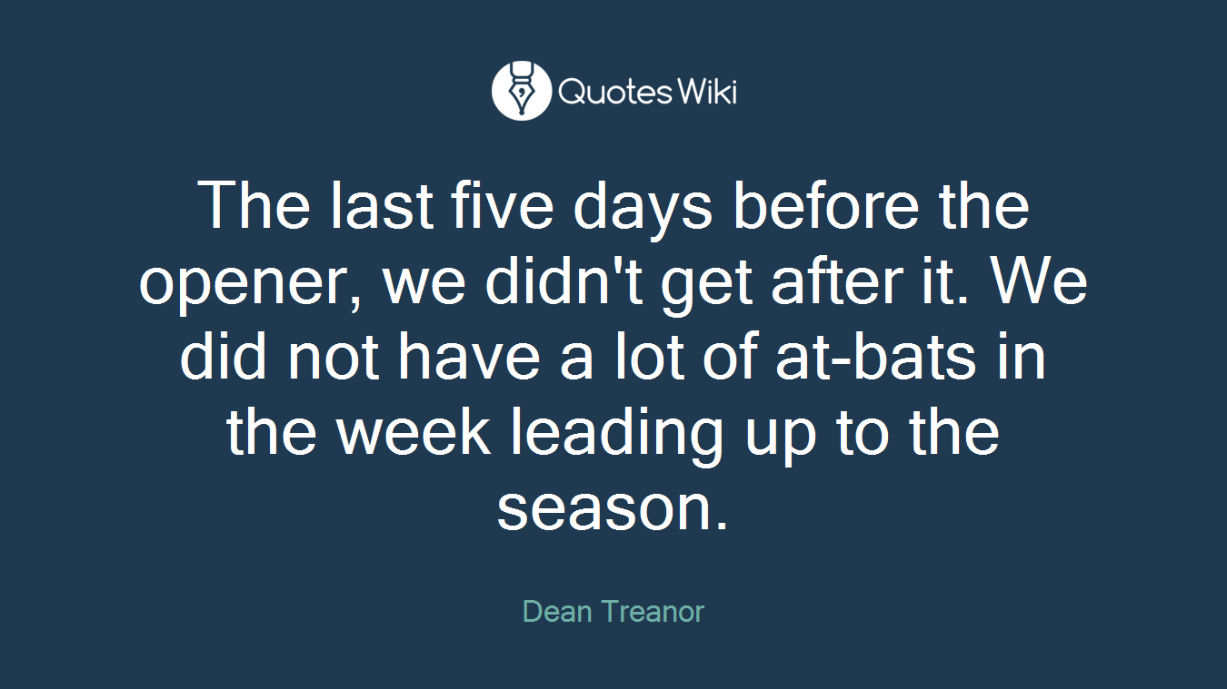 The last five days before the opener, we didn't get after it. We did not have a lot of at-bats in the week leading up to the season.