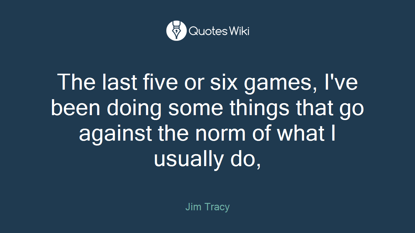 The last five or six games, I've been doing some things that go against the norm of what I usually do,