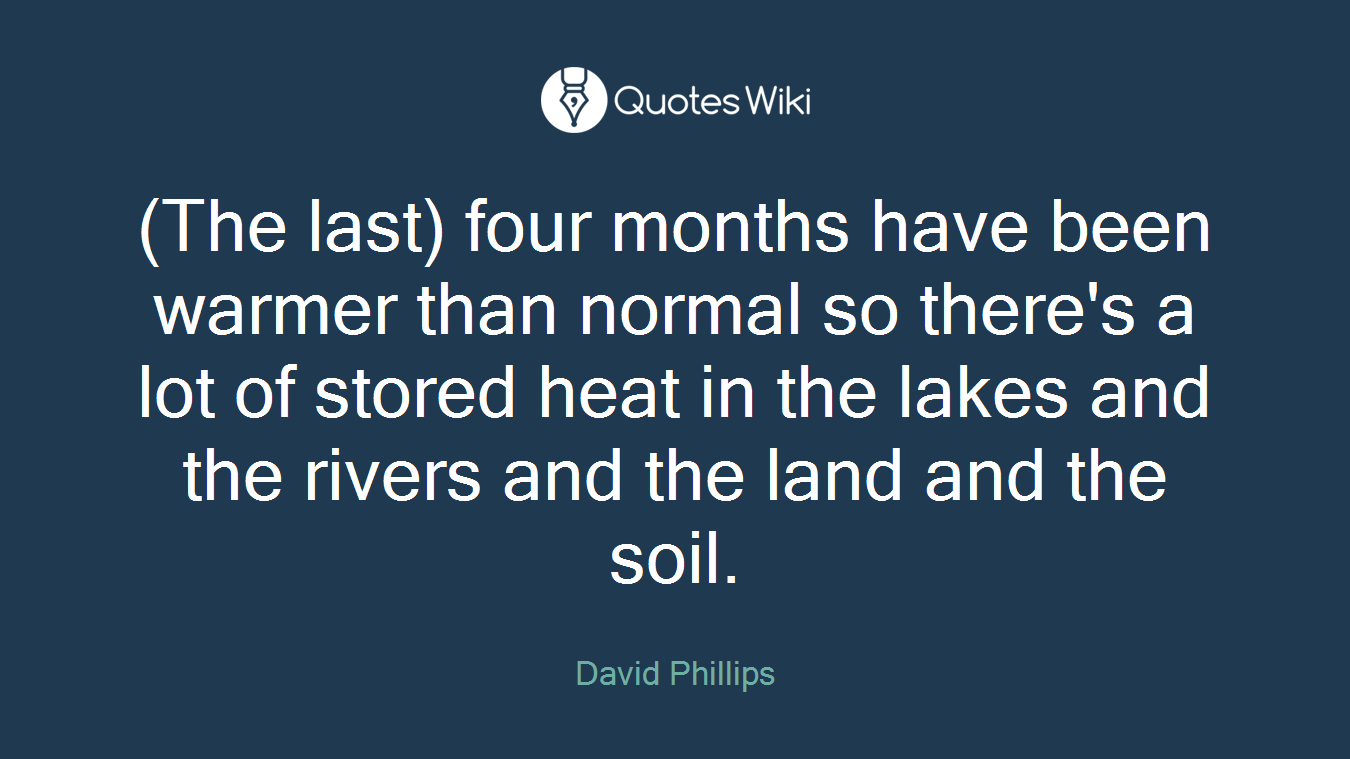 (The last) four months have been warmer than normal so there's a lot of stored heat in the lakes and the rivers and the land and the soil.