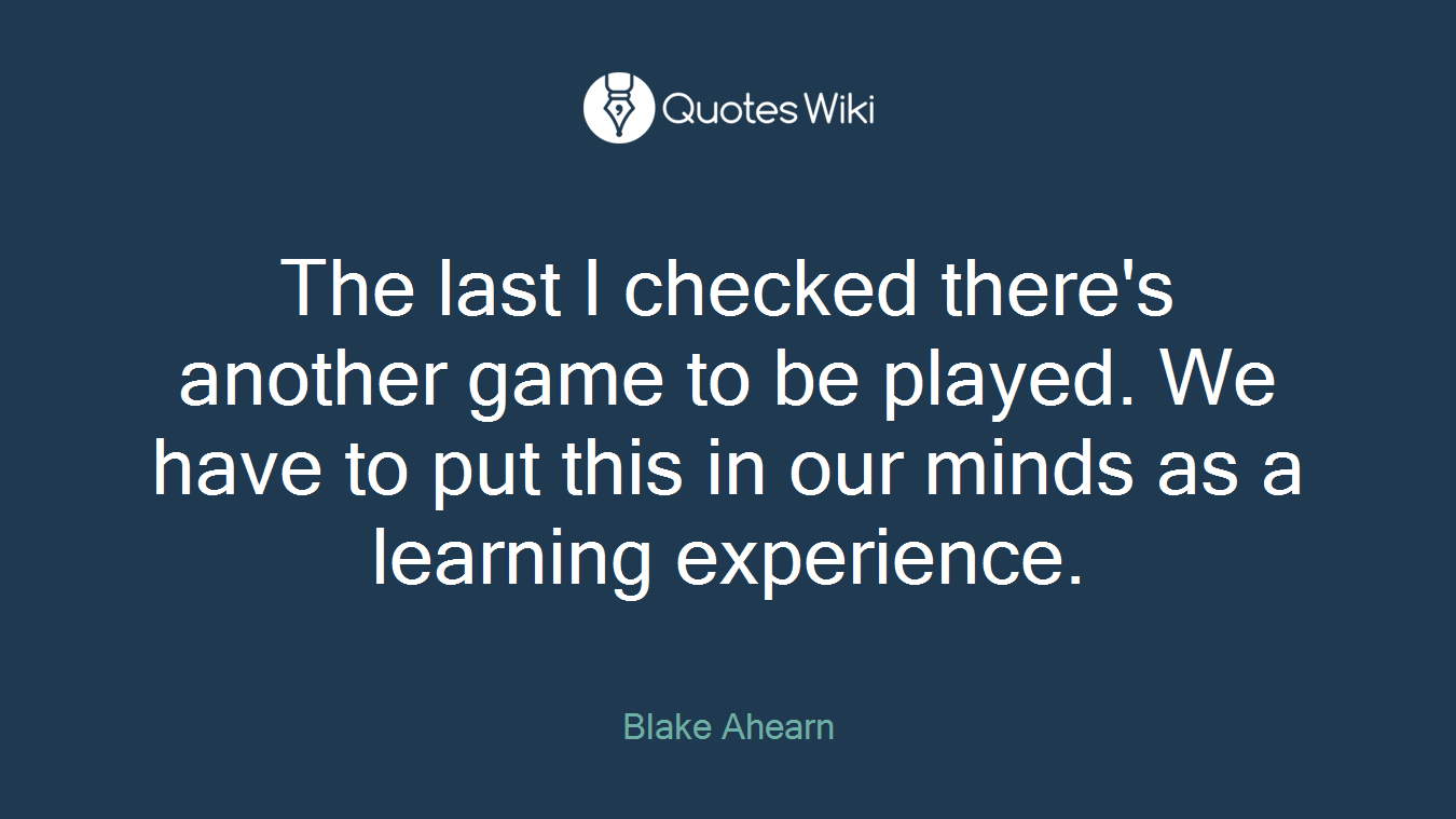 The last I checked there's another game to be played. We have to put this in our minds as a learning experience.