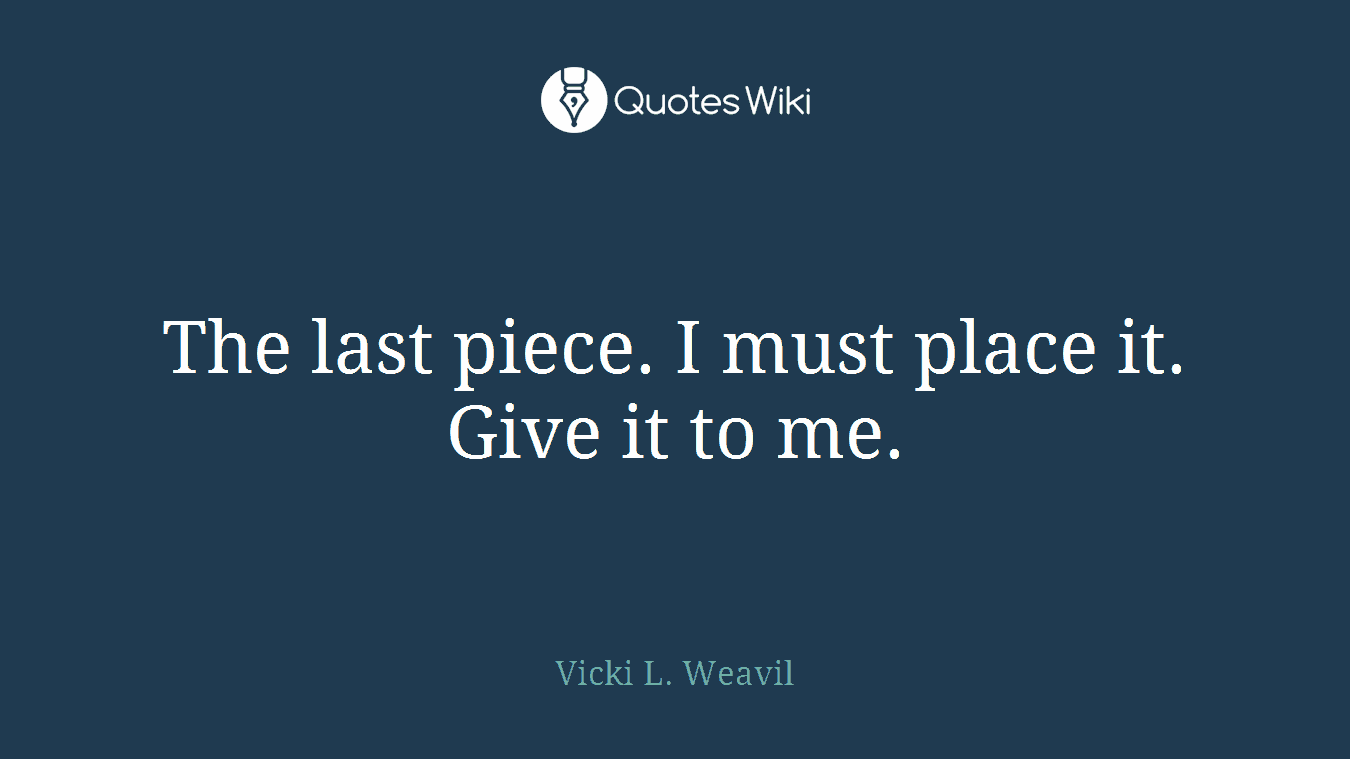 The last piece. I must place it. Give it to me.