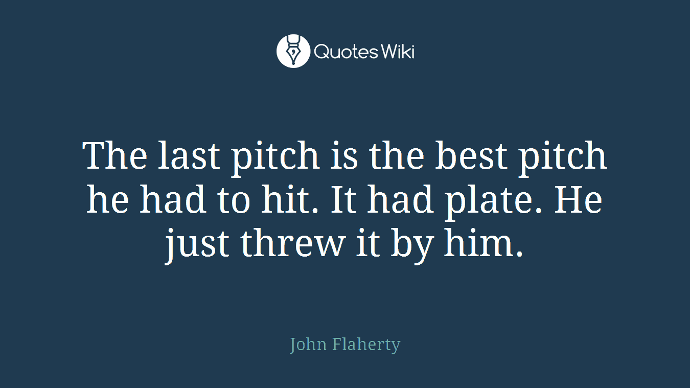 The last pitch is the best pitch he had to hit. It had plate. He just threw it by him.