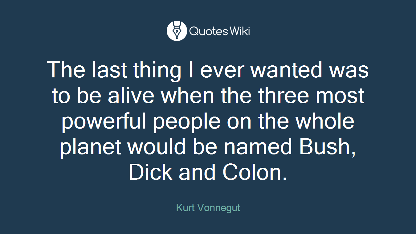 The last thing I ever wanted was to be alive when the three most powerful people on the whole planet would be named Bush, Dick and Colon.
