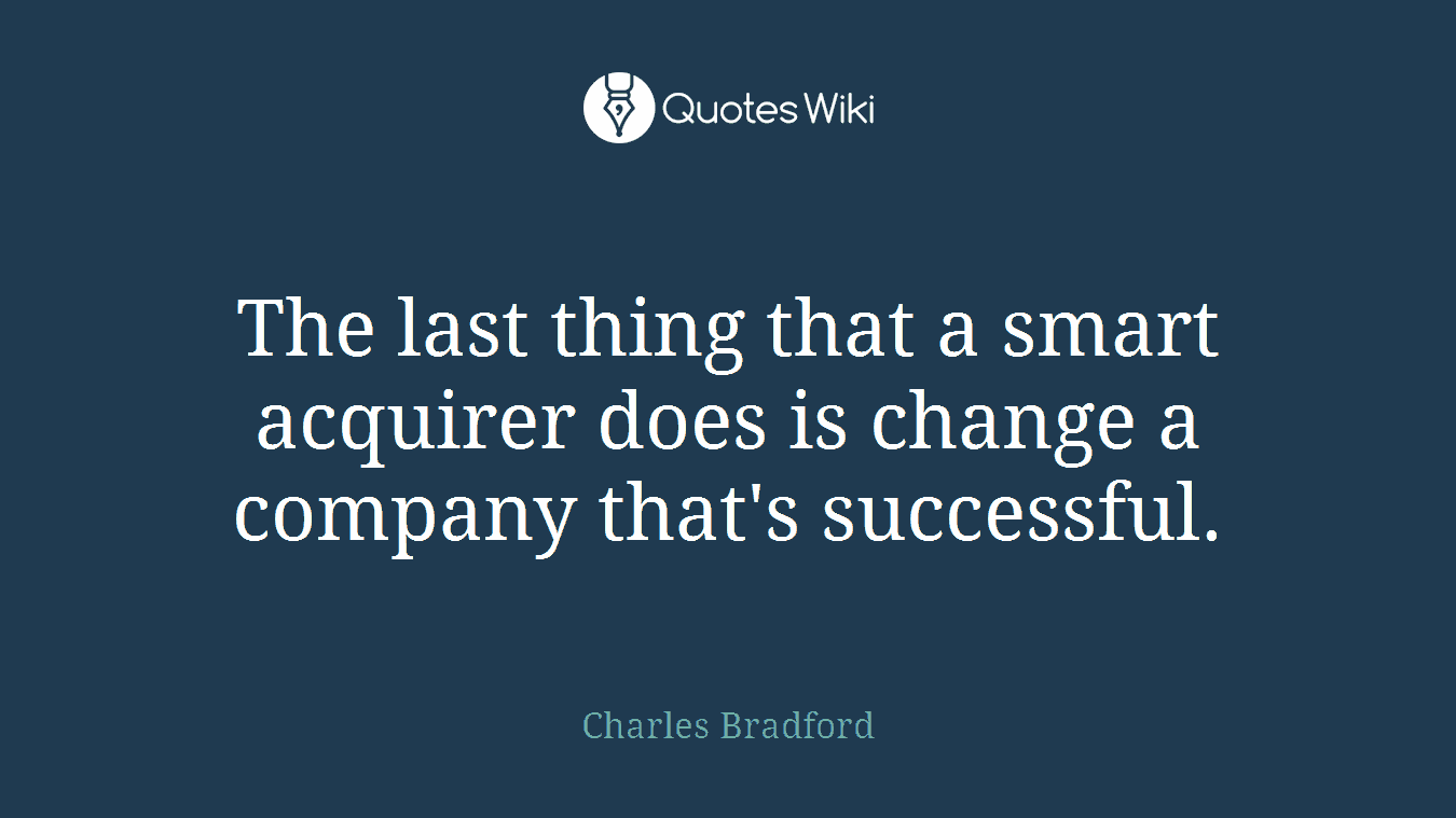 The last thing that a smart acquirer does is change a company that's successful.