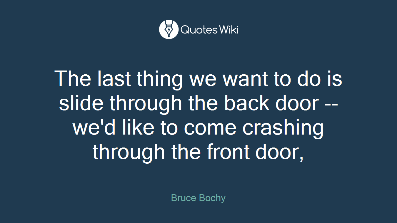 The last thing we want to do is slide through the back door -- we'd like to come crashing through the front door,