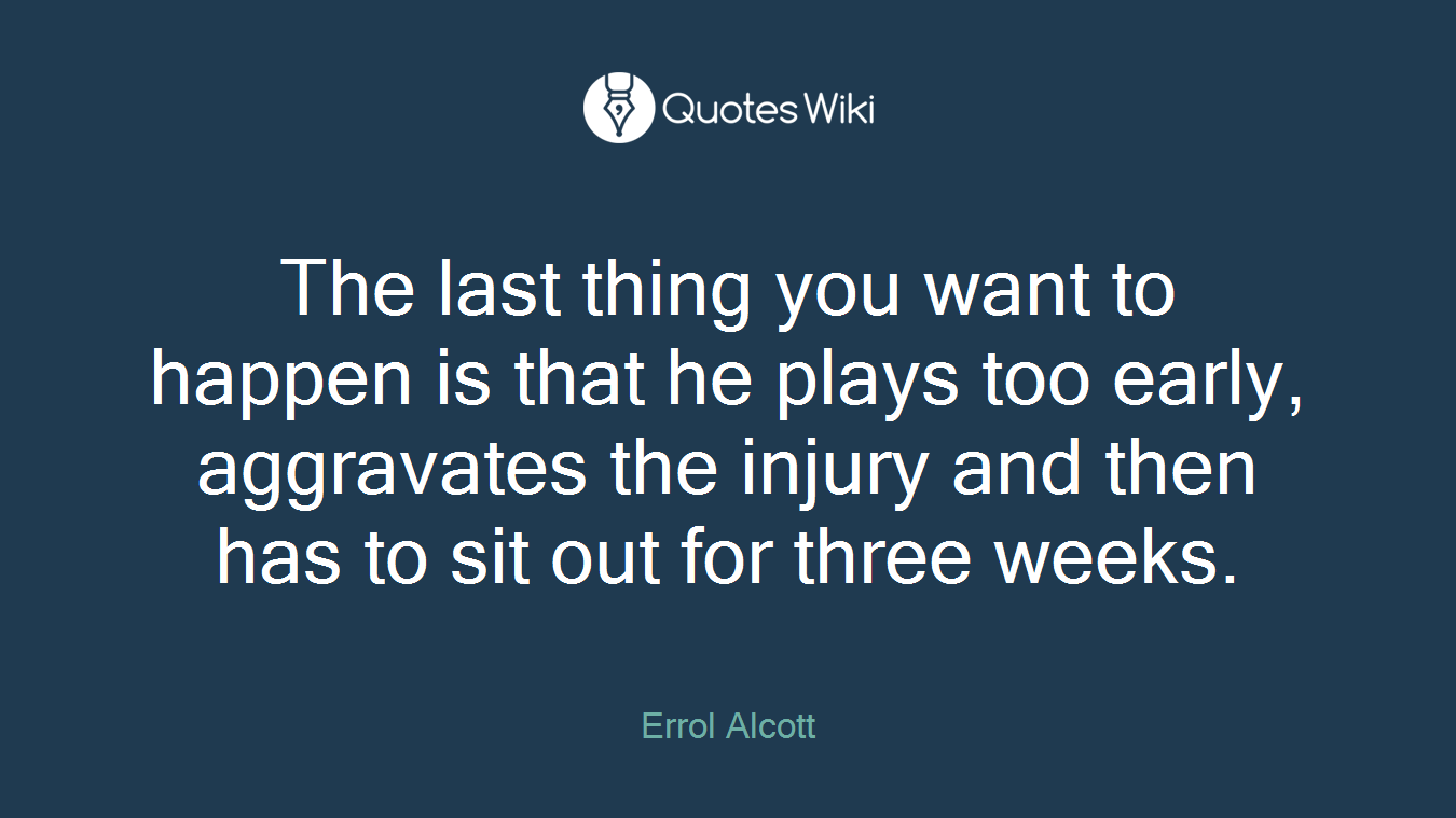 The last thing you want to happen is that he plays too early, aggravates the injury and then has to sit out for three weeks.
