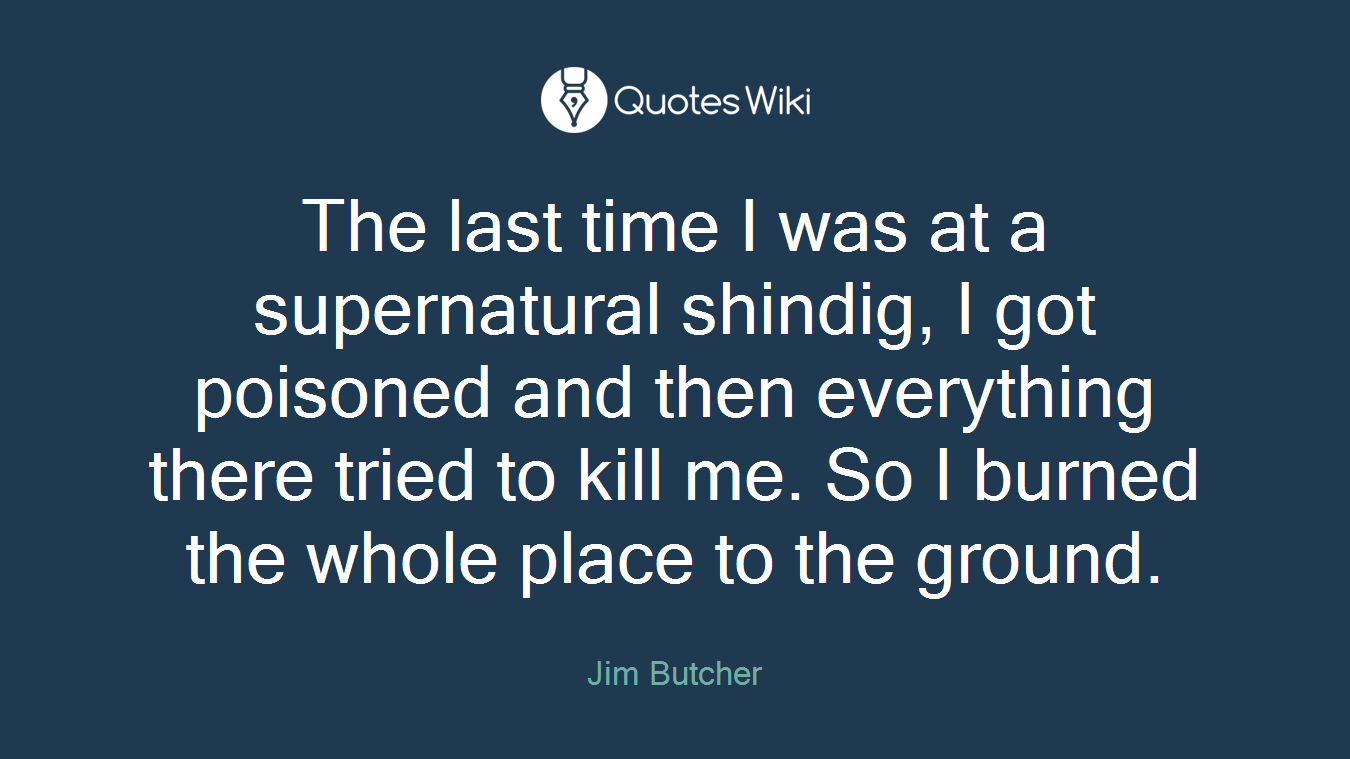 The last time I was at a supernatural shindig, I got poisoned and then everything there tried to kill me. So I burned the whole place to the ground.