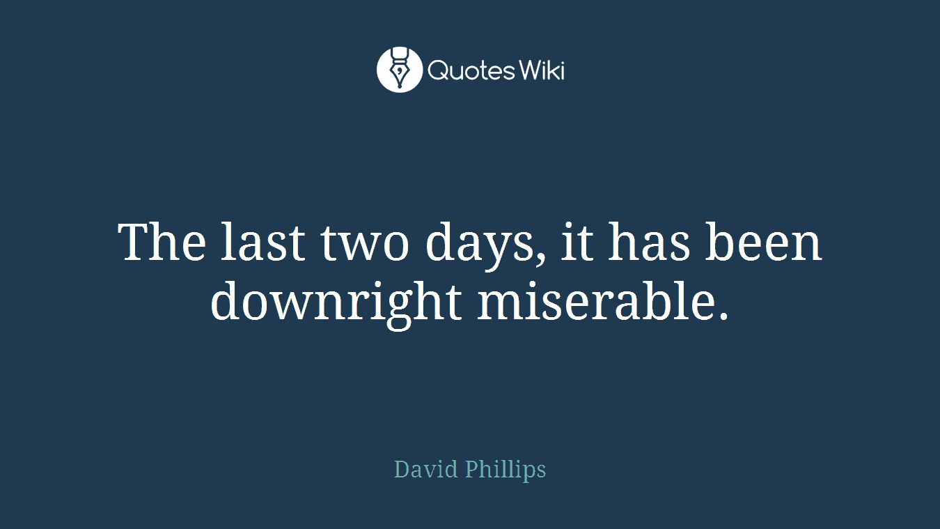 The last two days, it has been downright miserable.