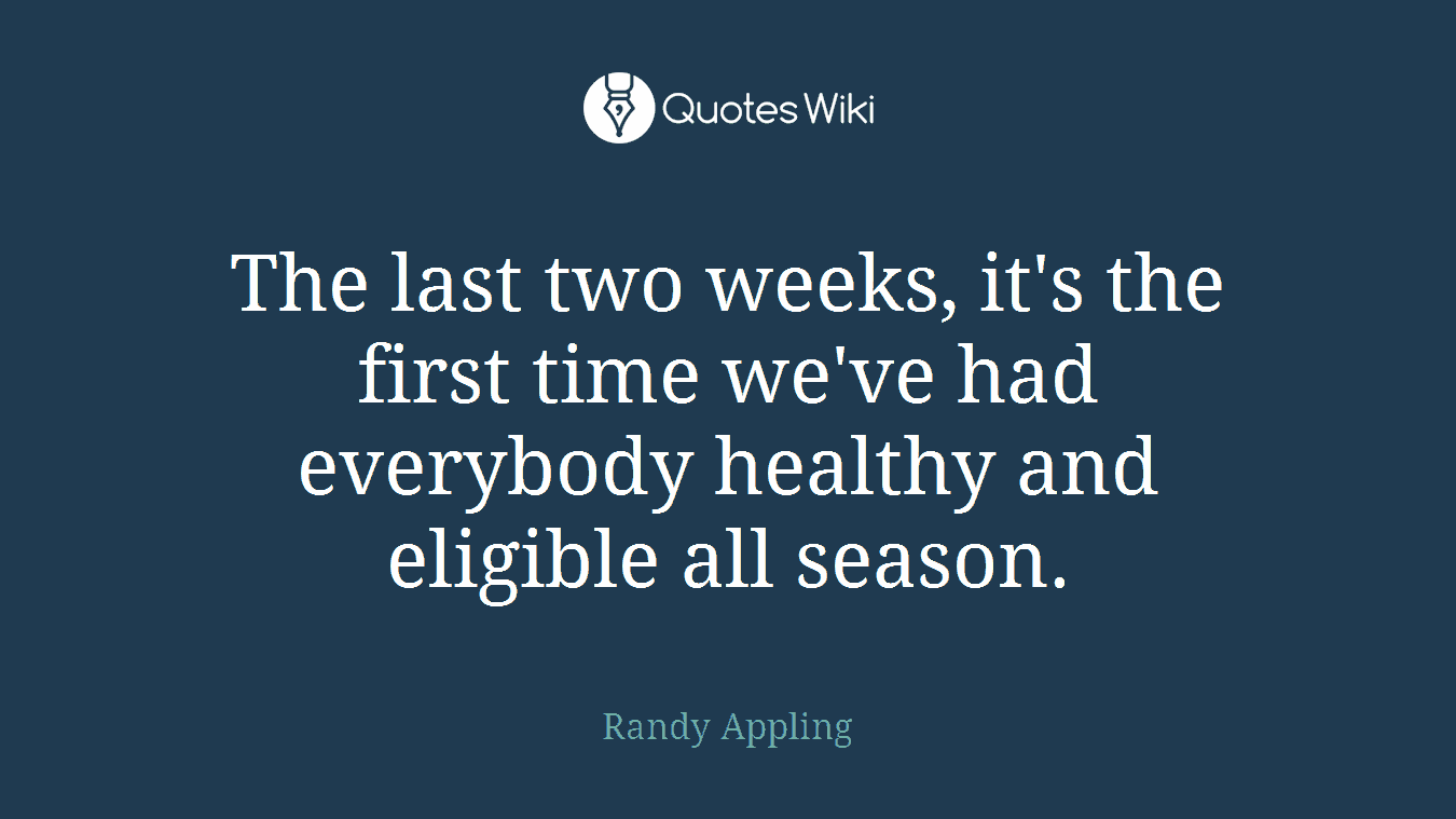The last two weeks, it's the first time we've had everybody healthy and eligible all season.