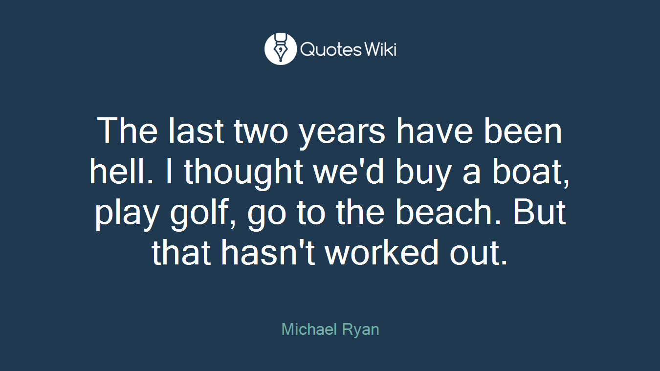 The last two years have been hell. I thought we'd buy a boat, play golf, go to the beach. But that hasn't worked out.
