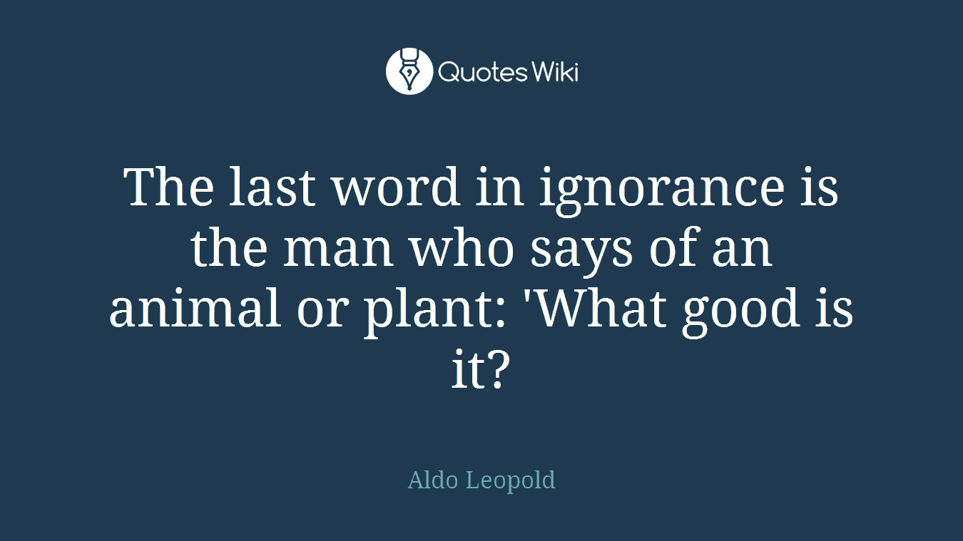 The last word in ignorance is the man who says of an animal or plant: 'What good is it?