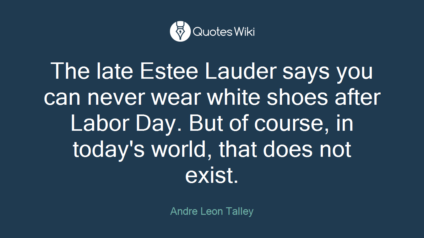 The late Estee Lauder says you can never wear white shoes after Labor Day. But of course, in today's world, that does not exist.