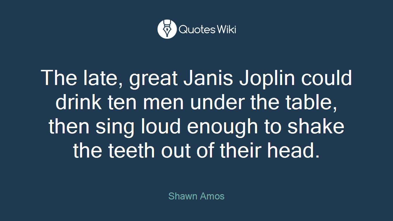 The late, great Janis Joplin could drink ten men under the table, then sing loud enough to shake the teeth out of their head.