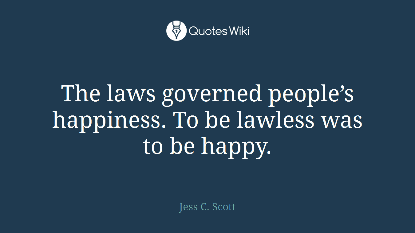 The laws governed people’s happiness. To be lawless was to be happy.