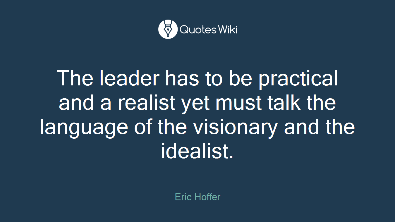 The leader has to be practical and a realist yet must talk the language of the visionary and the idealist.