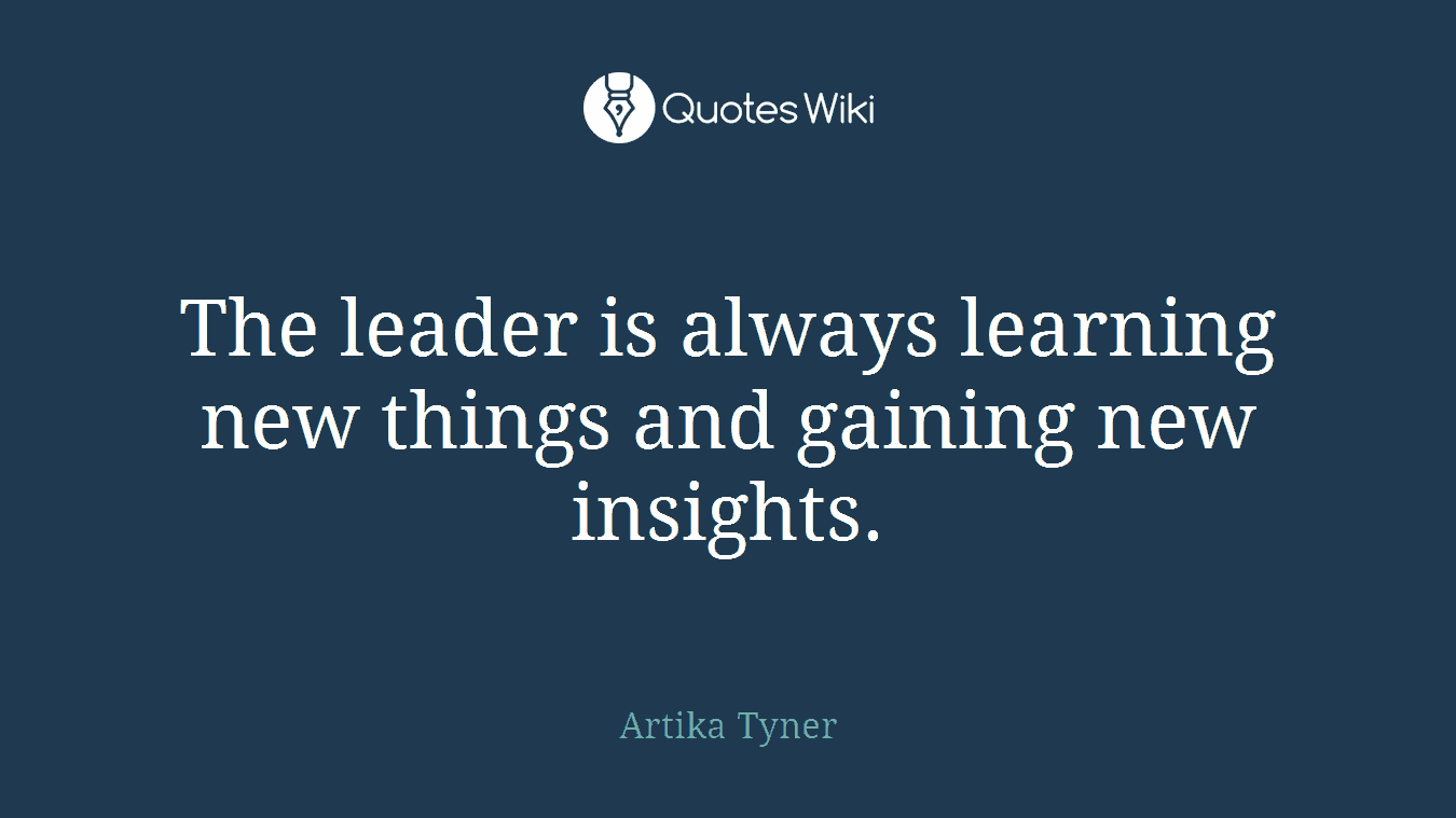 The leader is always learning new things and gaining new insights.