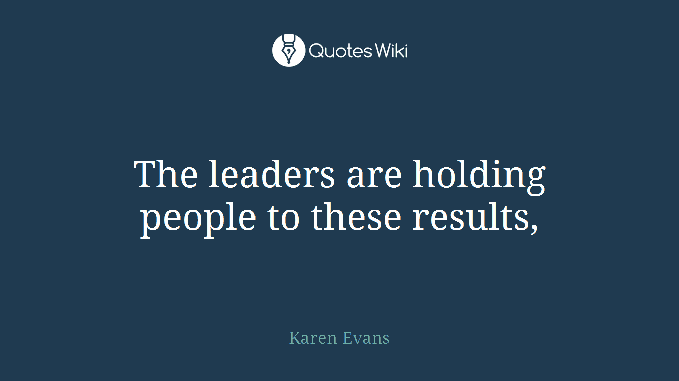 The leaders are holding people to these results,