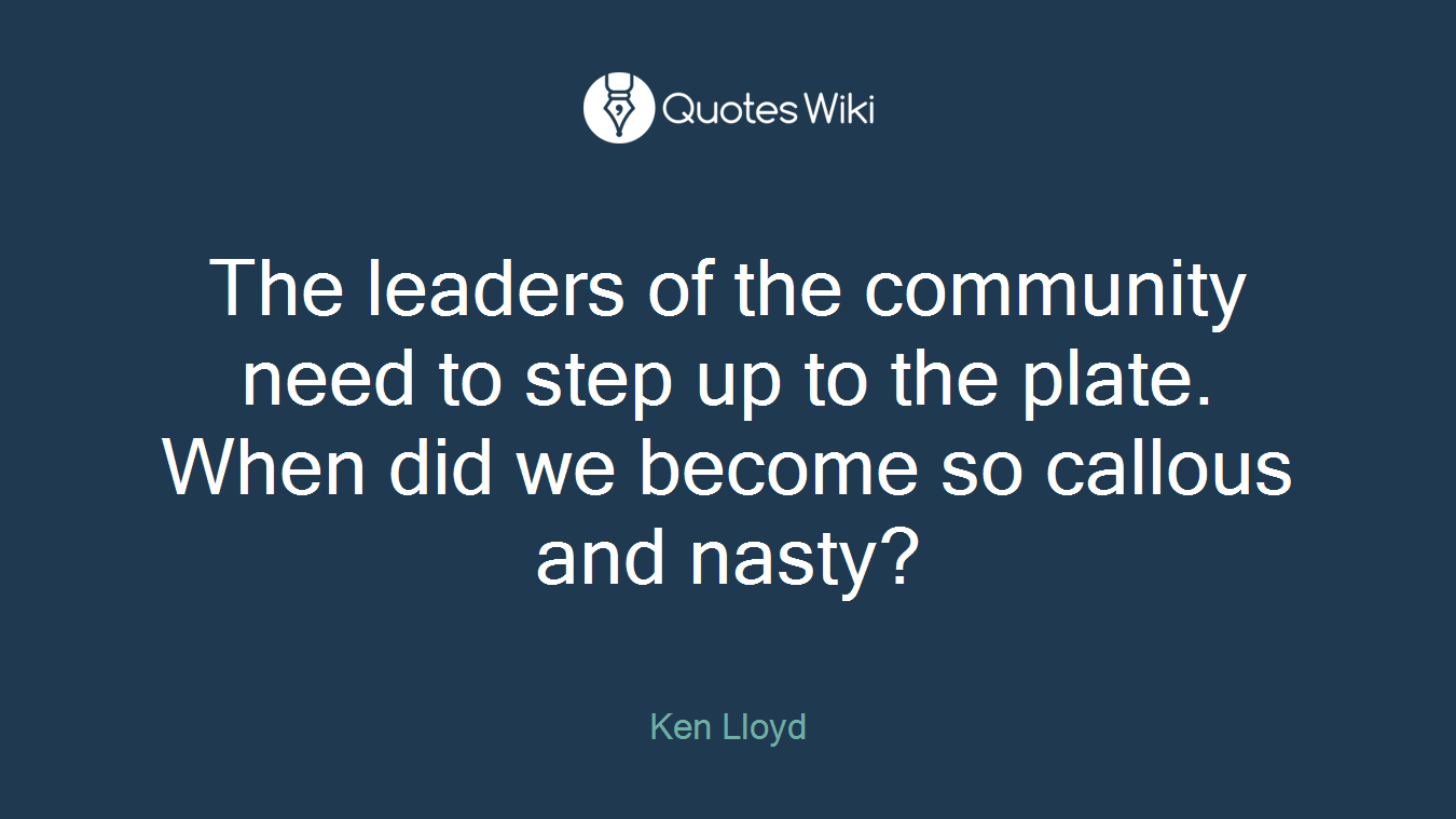The leaders of the community need to step up to the plate. When did we become so callous and nasty?