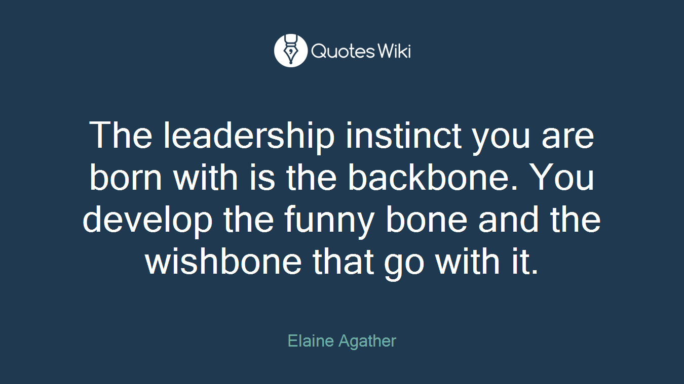 The leadership instinct you are born with is the backbone. You develop the funny bone and the wishbone that go with it.