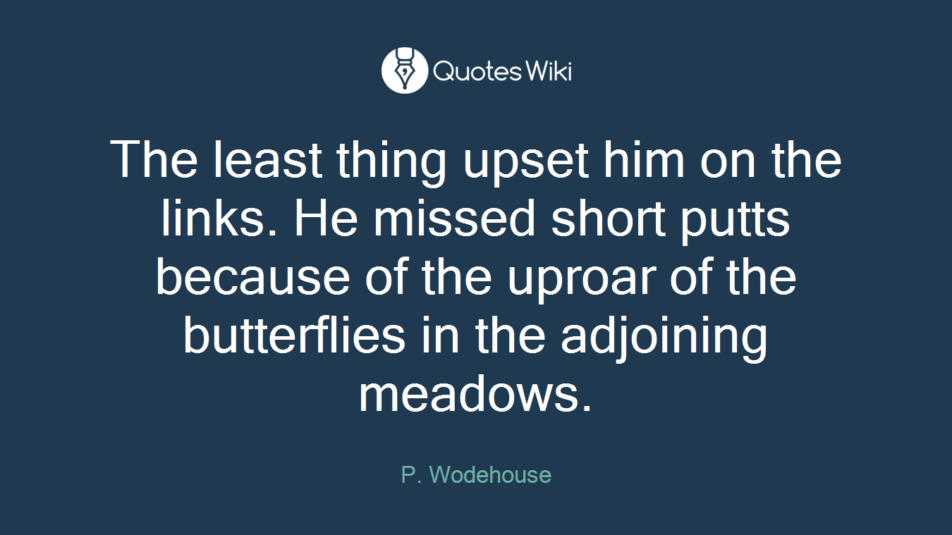 The least thing upset him on the links. He missed short putts because of the uproar of the butterflies in the adjoining meadows.