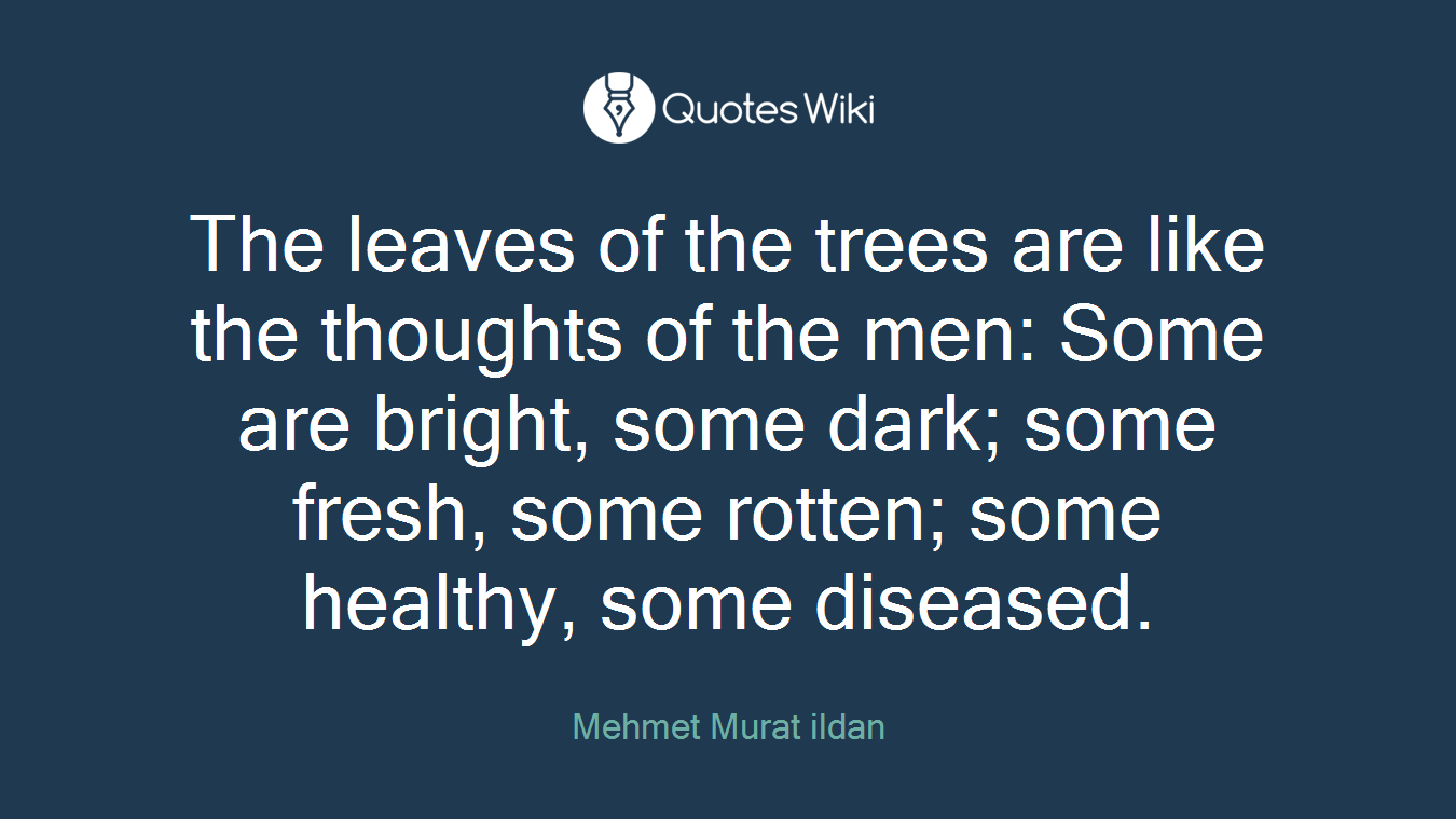 The leaves of the trees are like the thoughts of the men: Some are bright, some dark; some fresh, some rotten; some healthy, some diseased.