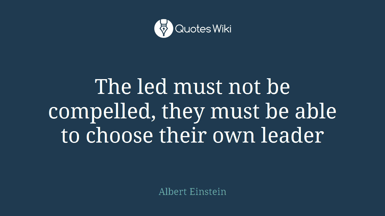 The led must not be compelled, they must be able to choose their own leader