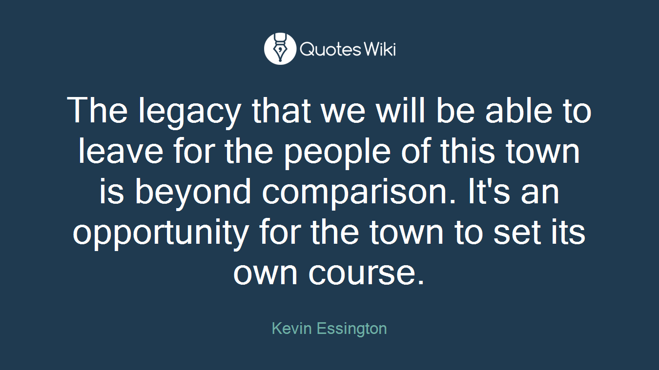 The legacy that we will be able to leave for the people of this town is beyond comparison. It's an opportunity for the town to set its own course.