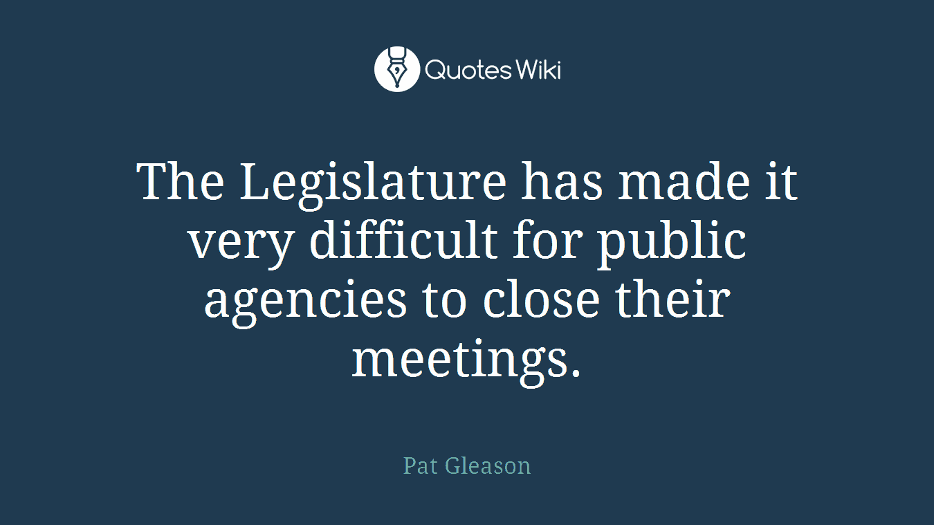 The Legislature has made it very difficult for public agencies to close their meetings.