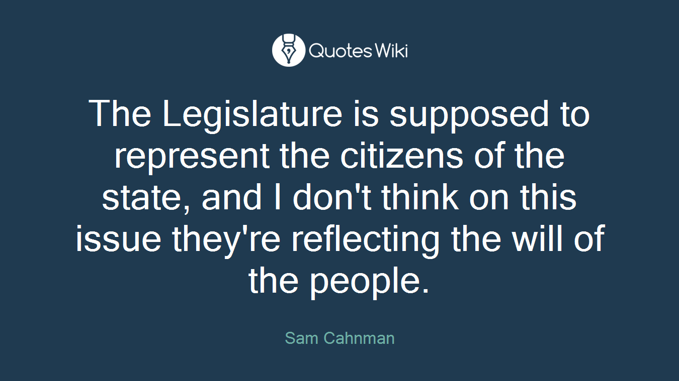 The Legislature is supposed to represent the citizens of the state, and I don't think on this issue they're reflecting the will of the people.