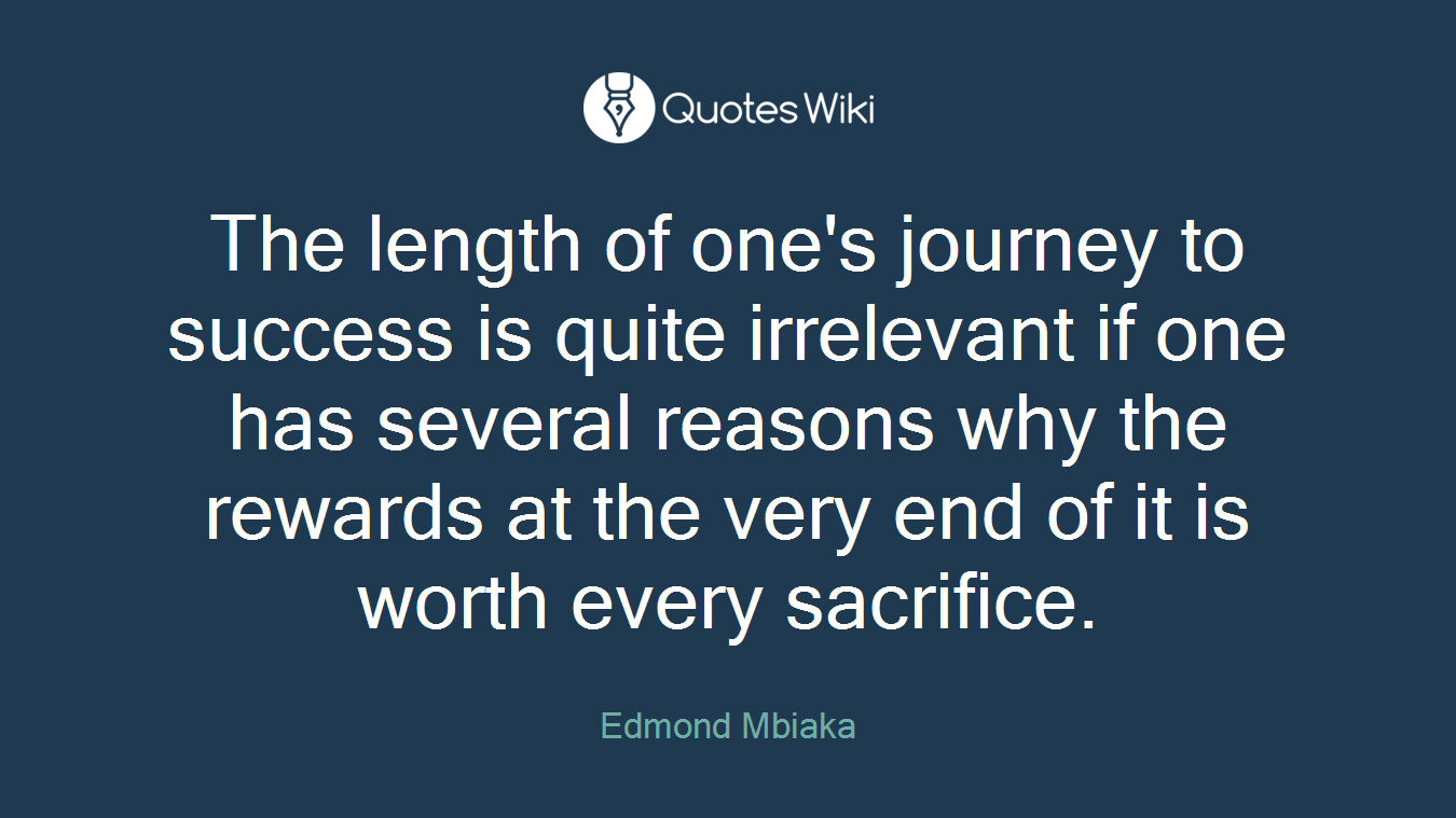 The length of one's journey to success is quite irrelevant if one has several reasons why the rewards at the very end of it is worth every sacrifice.