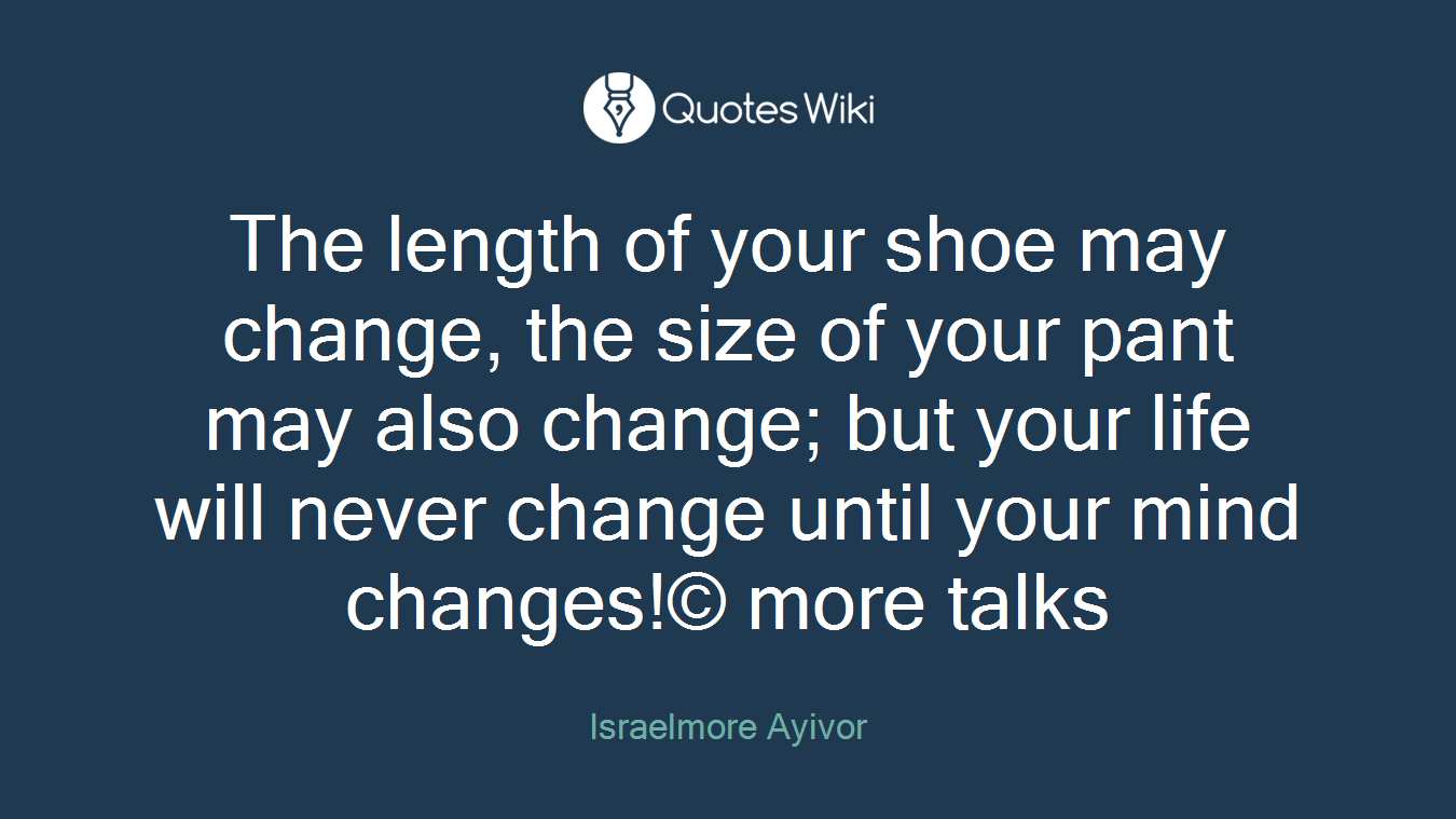 The length of your shoe may change, the size of your pant may also change; but your life will never change until your mind changes!© more talks