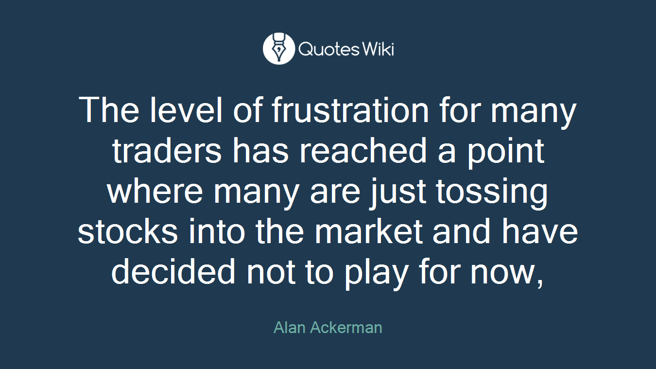 The level of frustration for many traders has reached a point where many are just tossing stocks into the market and have decided not to play for now,
