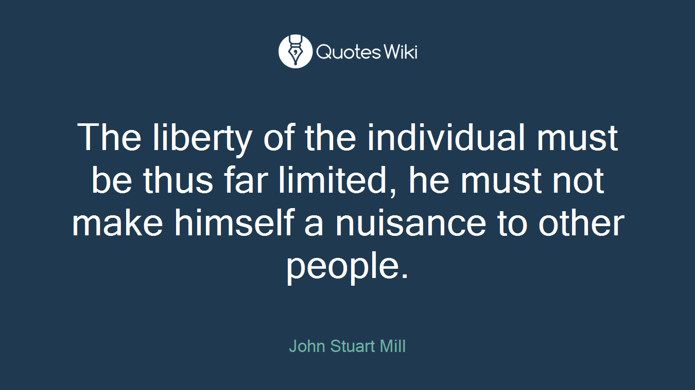 The liberty of the individual must be thus far limited, he must not make himself a nuisance to other people.