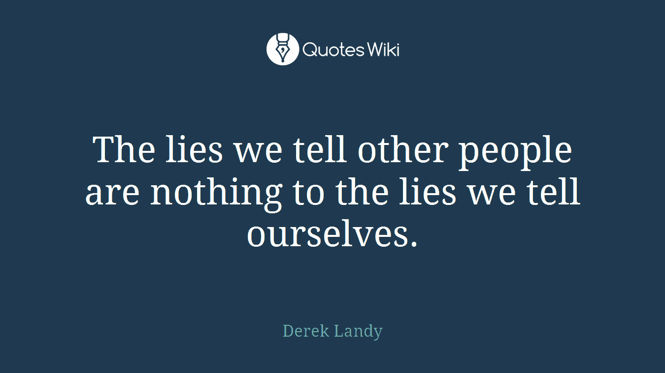 The lies we tell other people are nothing to the lies we tell ourselves.