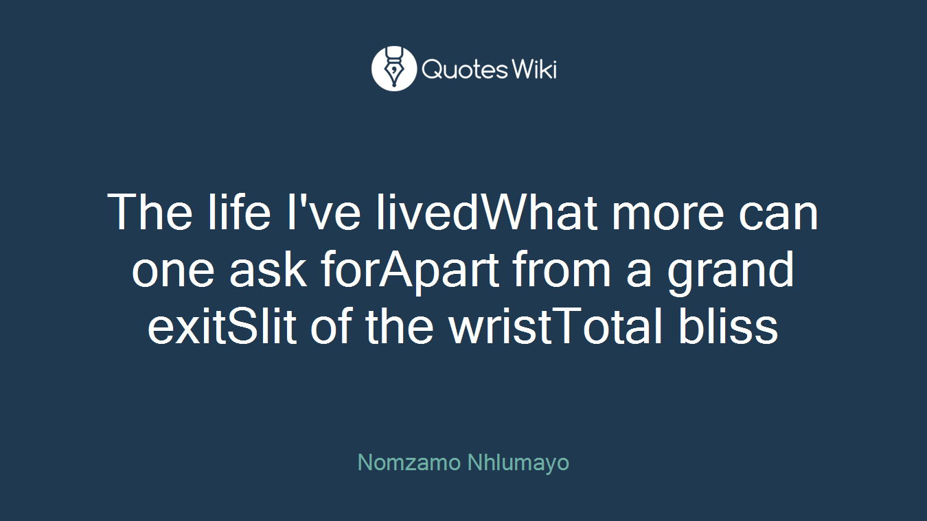 The life I've livedWhat more can one ask forApart from a grand exitSlit of the wristTotal bliss