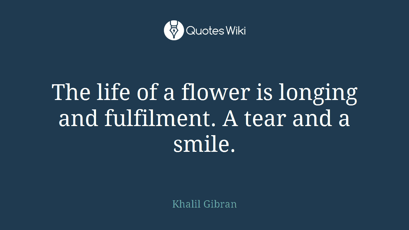 The life of a flower is longing and fulfilment. A tear and a smile.