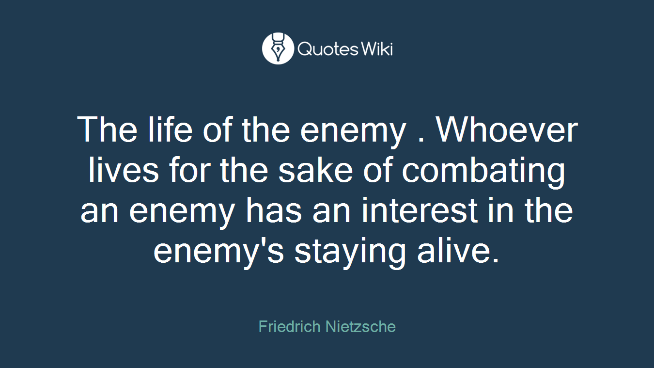 The life of the enemy . Whoever lives for the sake of combating an enemy has an interest in the enemy's staying alive.