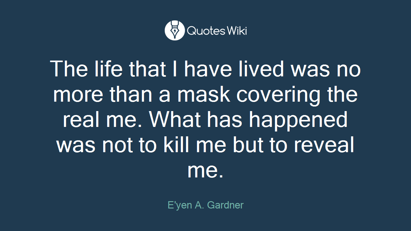 The life that I have lived was no more than a mask covering the real me. What has happened was not to kill me but to reveal me.