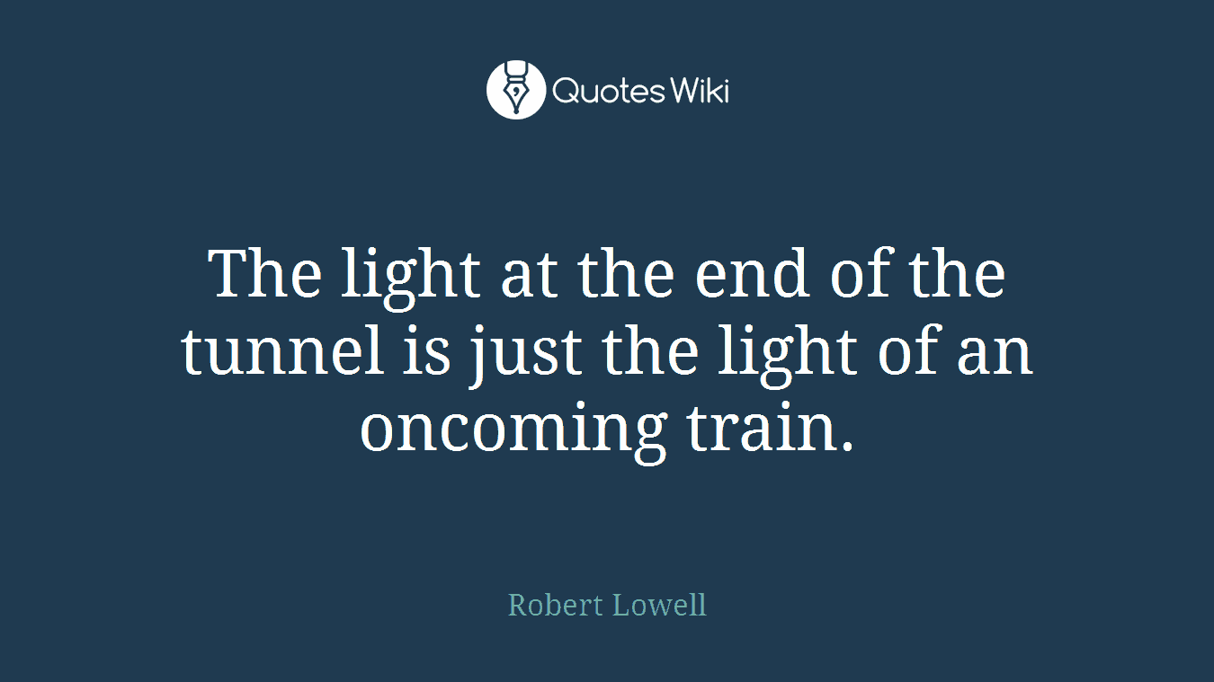 The light at the end of the tunnel is just the light of an oncoming train.