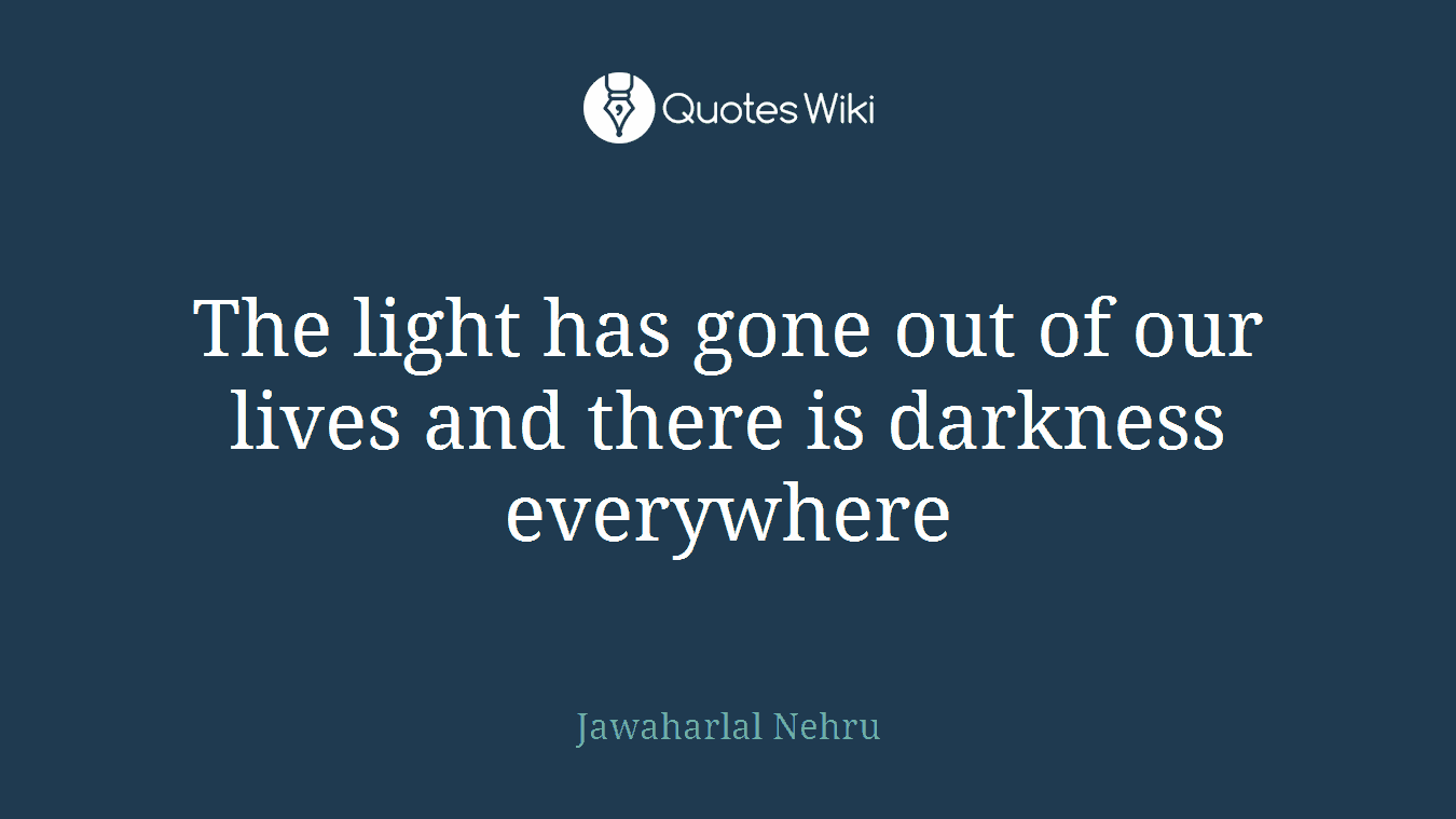 The light has gone out of our lives and there is darkness everywhere