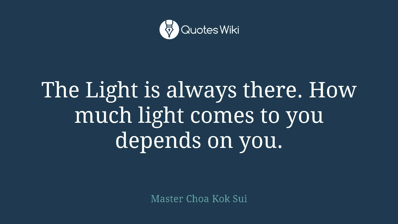 The Light is always there. How much light comes to you depends on you.
