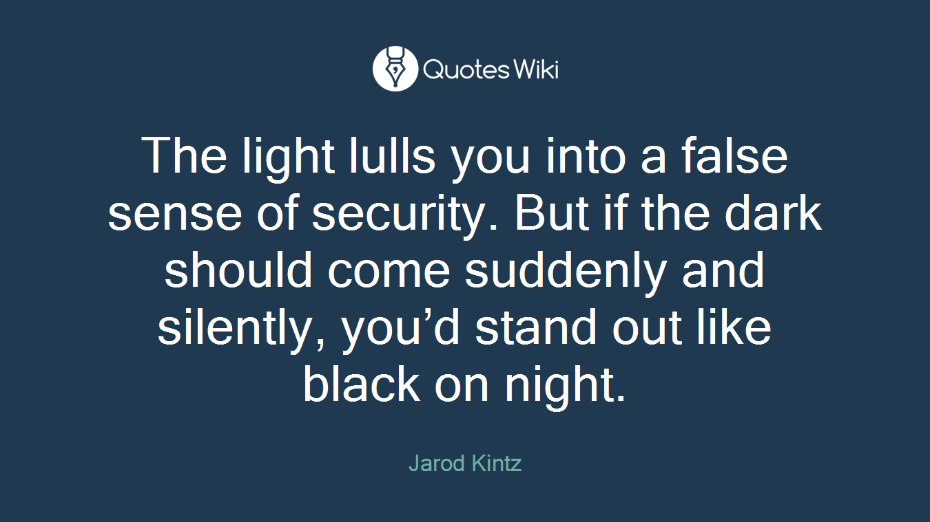 The light lulls you into a false sense of security. But if the dark should come suddenly and silently, you’d stand out like black on night.