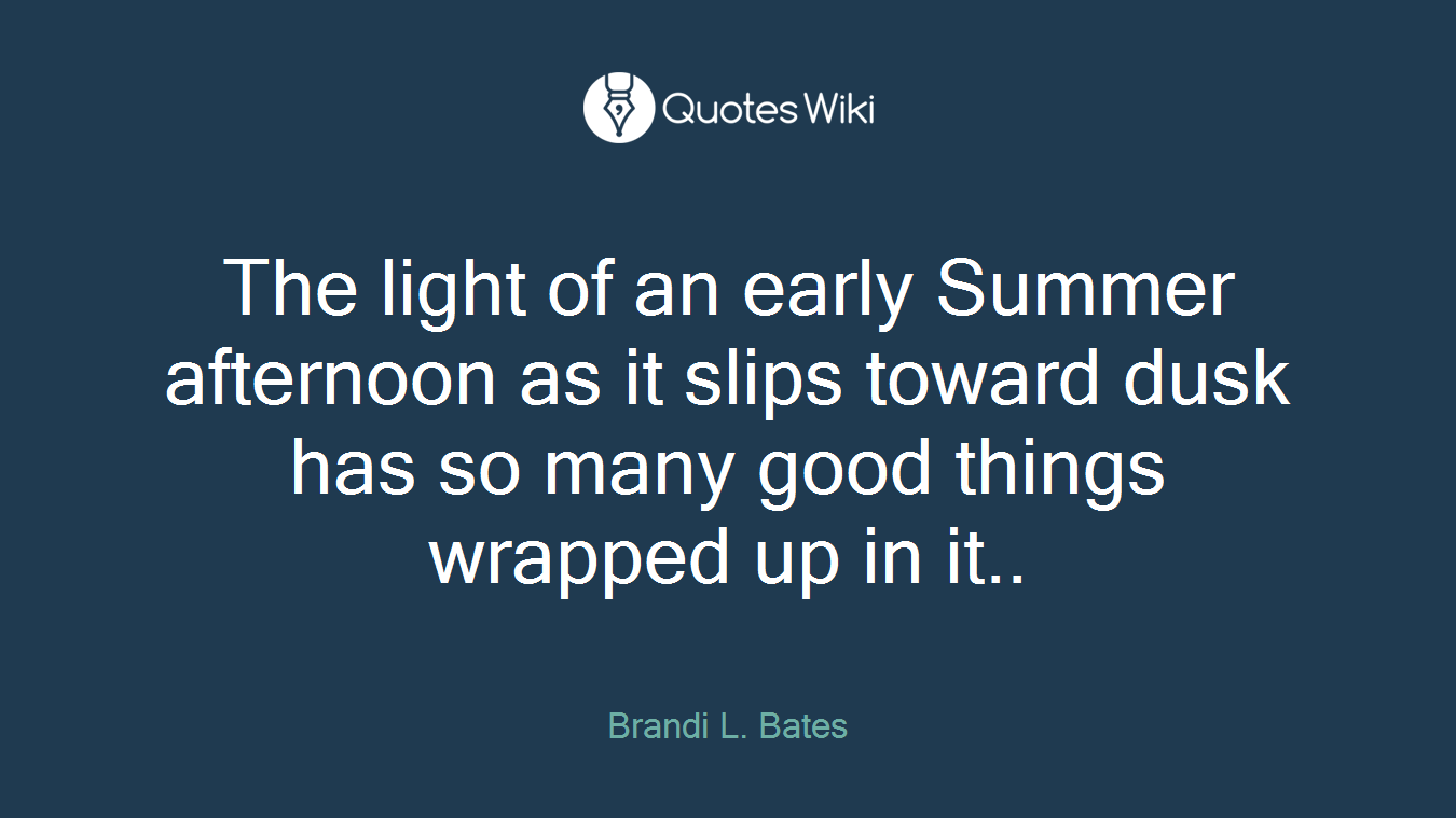 The light of an early Summer afternoon as it slips toward dusk has so many good things wrapped up in it..