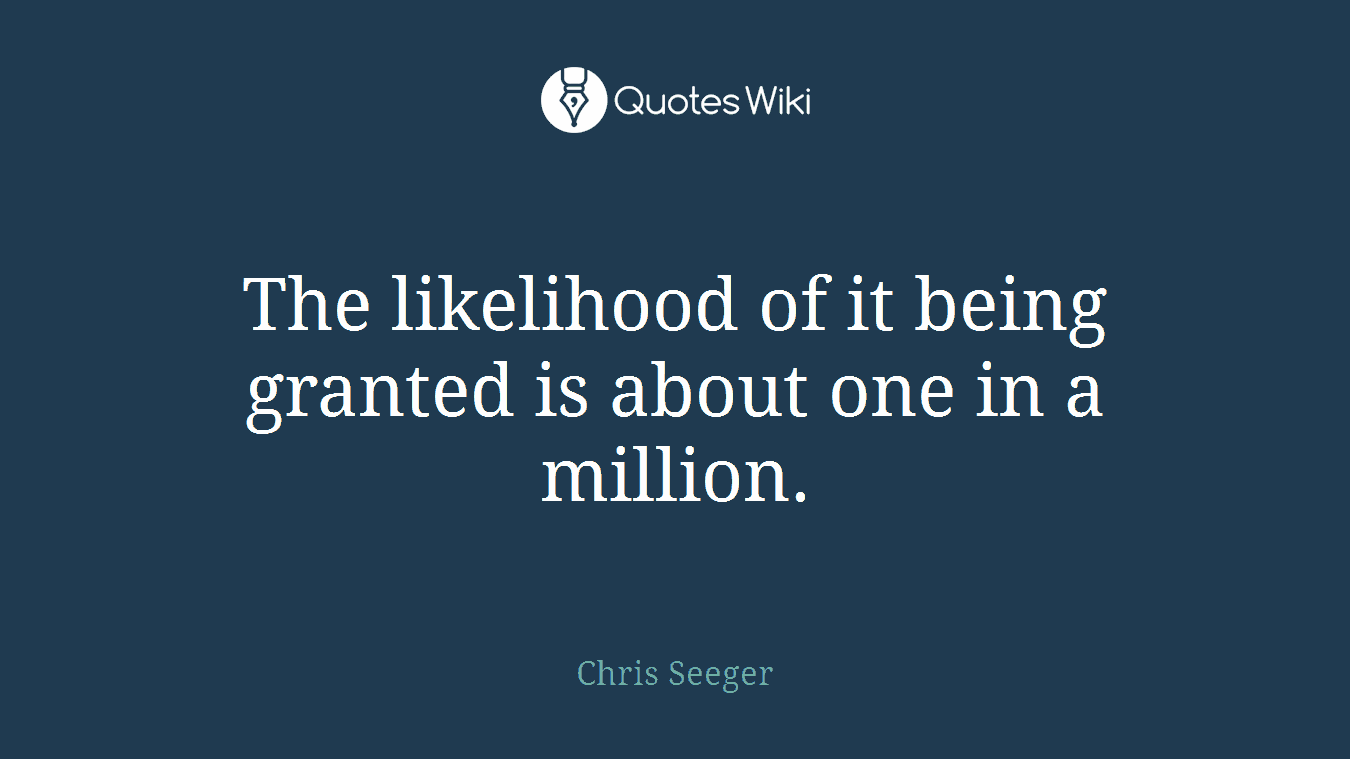 The likelihood of it being granted is about one in a million.