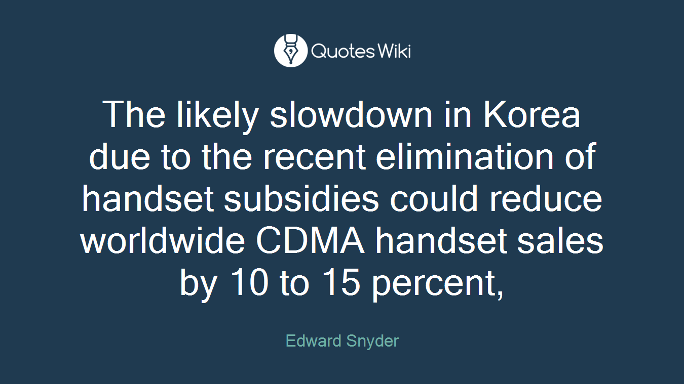 The likely slowdown in Korea due to the recent elimination of handset subsidies could reduce worldwide CDMA handset sales by 10 to 15 percent,