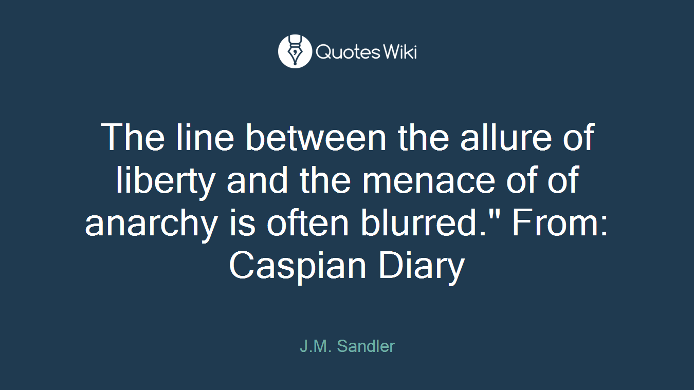 The line between the allure of liberty and the menace of of anarchy is often blurred." From: Caspian Diary