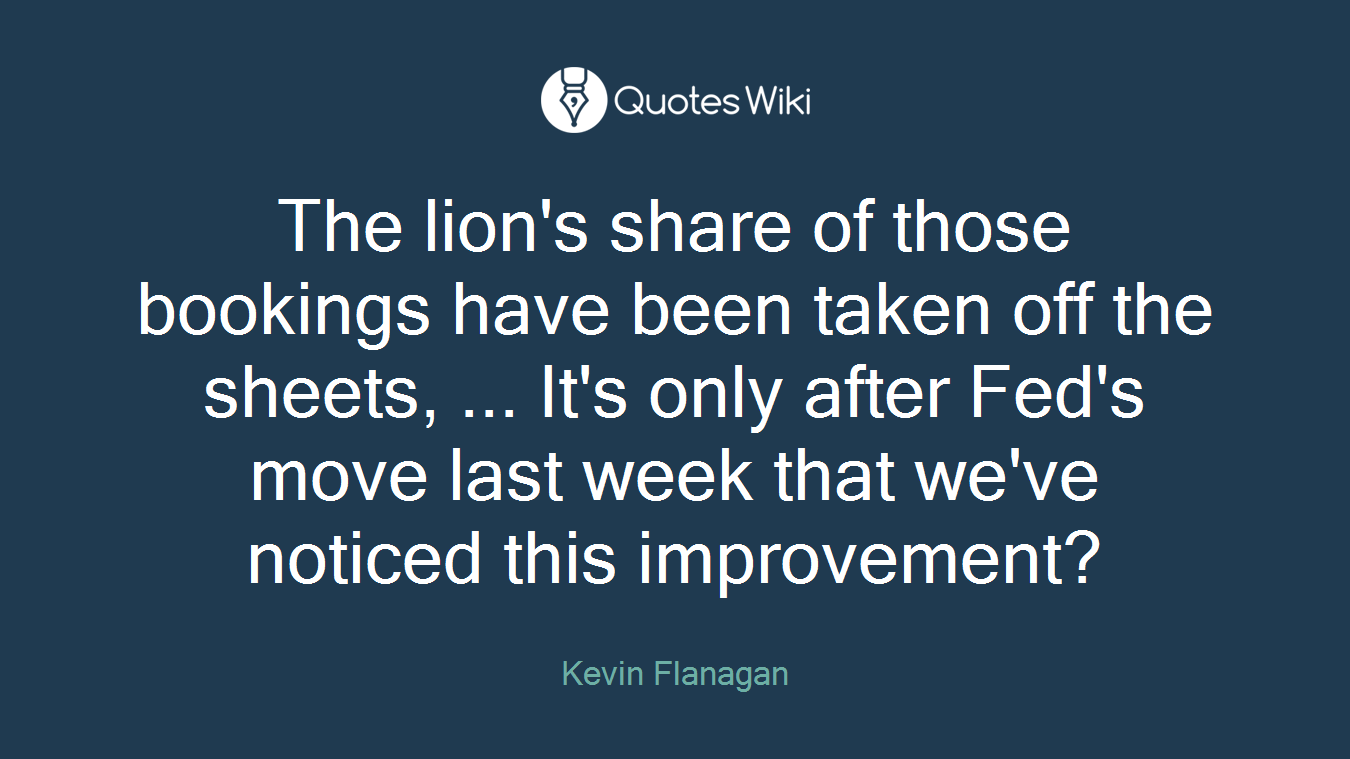 The lion's share of those bookings have been taken off the sheets, ... It's only after Fed's move last week that we've noticed this improvement?